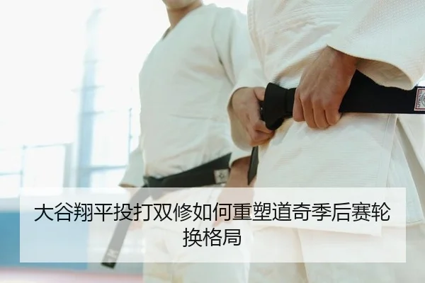 大谷翔平投打双修如何重塑道奇季后赛轮换格局
